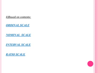 4)Based on contents:
ORDINAL SCALE
NOMINAL SCALE
INTERVAL SCALE
RATIO SCALE
 