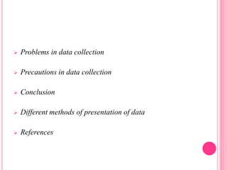  Problems in data collection
 Precautions in data collection
 Conclusion
 Different methods of presentation of data
 References
 
