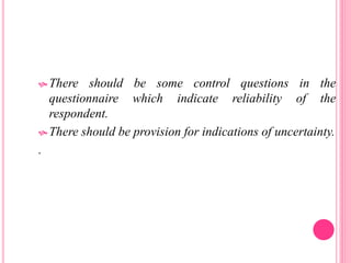  There should be some control questions in the
questionnaire which indicate reliability of the
respondent.
 There should be provision for indications of uncertainty.
.
 