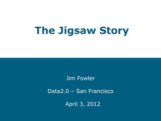 The Jigsaw Story



        Jim Fowler

  Data2.0 – San Francisco

        April 3, 2012
 
