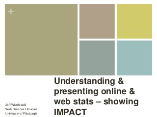 +
Understanding &
presenting online &
web stats – showing
IMPACT
Jeff Wisniewski
Web Services Librarian
University of Pittsburgh
 