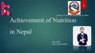 Achievement of Nutrition
in Nepal
1
Source : FY 2075/76 annual report DOHS
BPH ,MPH
Binam Raj Shrestha
 