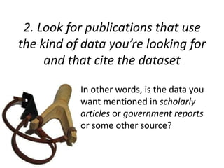 2. Look for publications that use
the kind of data you’re looking for
and that cite the dataset
In other words, is the data you
want mentioned in scholarly
articles or government reports
or some other source?
 