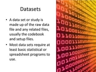 Datasets
• A data set or study is
made up of the raw data
file and any related files,
usually the codebook
and setup files.
• Most data sets require at
least basic statistical or
spreadsheet programs to
use.
 