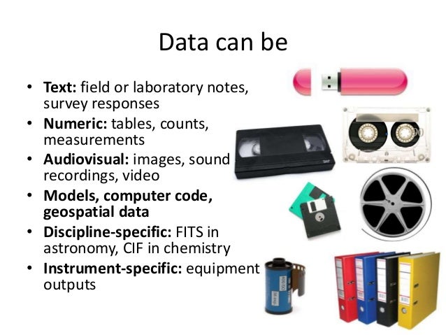 Data can be 
• Text: field or laboratory notes, 
survey responses 
• Numeric: tables, counts, 
measurements 
• Audiovisual...