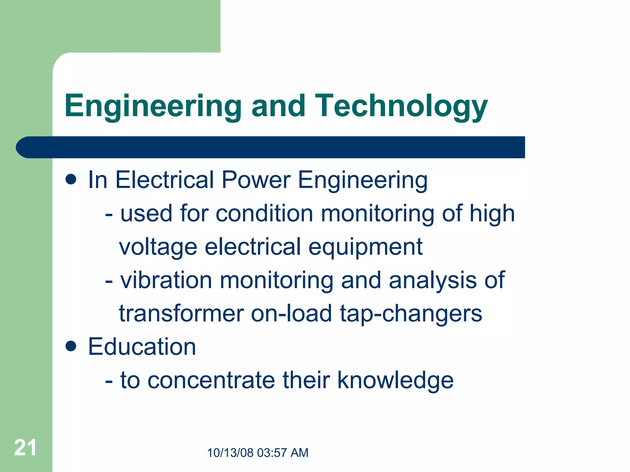 Engineering and Technology In Electrical Power Engineering  -  used for condition monitoring of high  voltage electrical equipment  -  vibration monitoring and analysis of  transformer on-load tap-changers Education - to concentrate their knowledge 