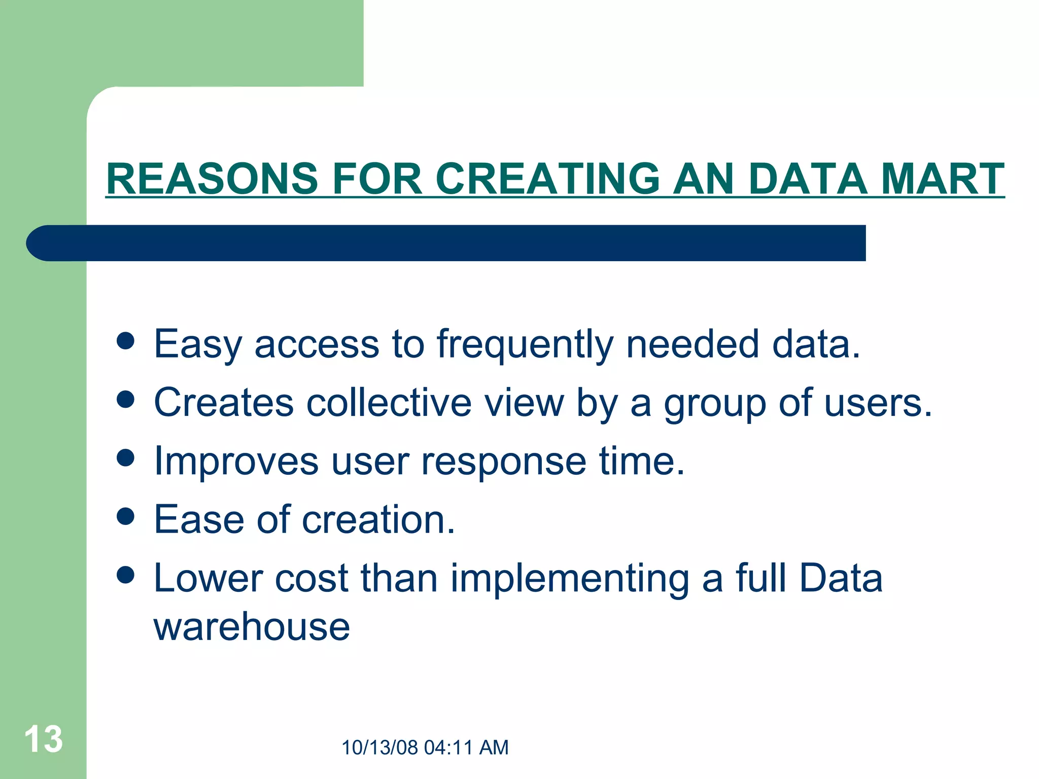 REASONS FOR CREATING AN DATA MART   Easy access to frequently needed data.  Creates collective view by a group of users.  Improves user response time. Ease of creation.  Lower cost than implementing a full Data warehouse  