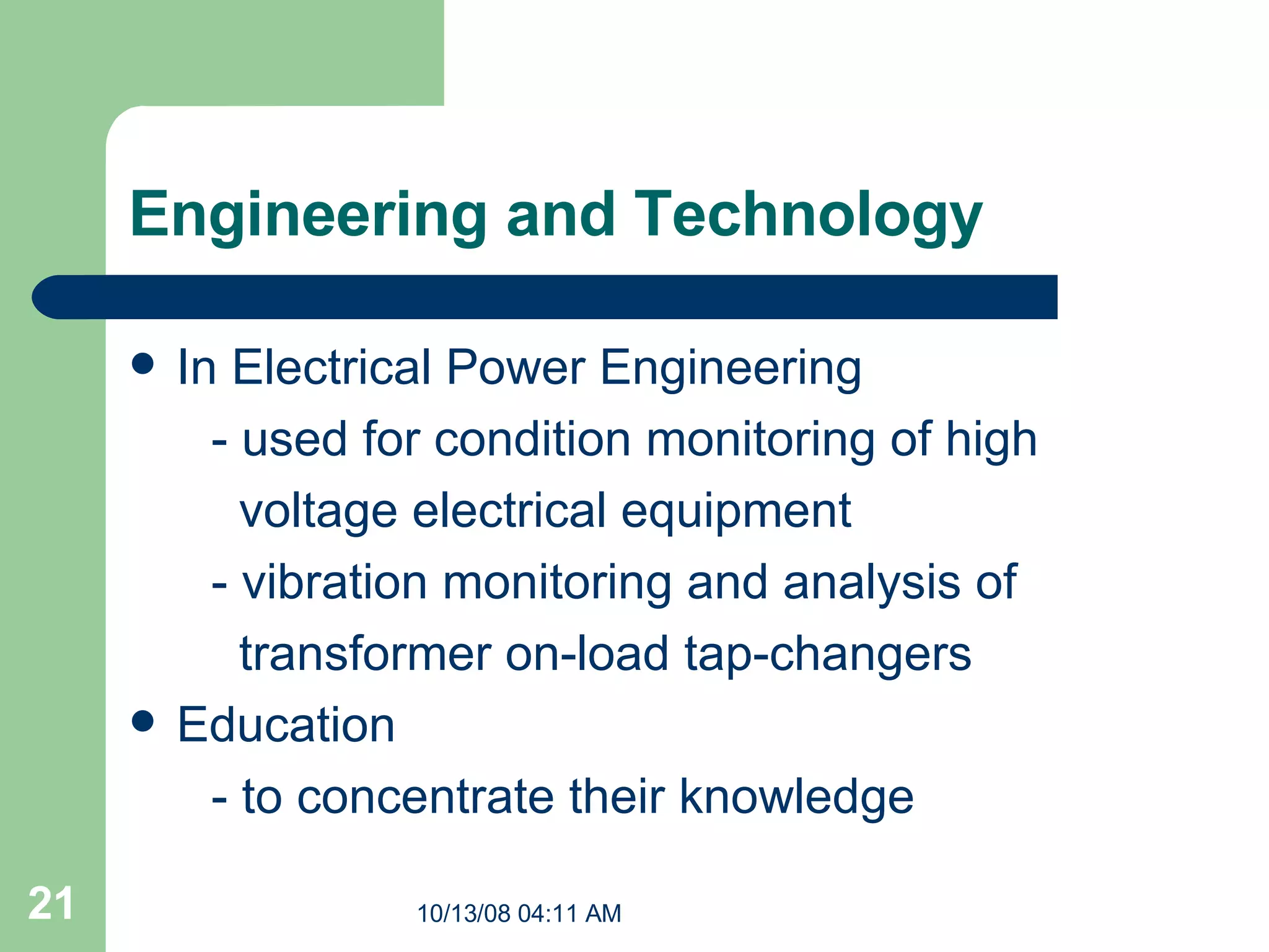 Engineering and Technology In Electrical Power Engineering  -  used for condition monitoring of high  voltage electrical equipment  -  vibration monitoring and analysis of  transformer on-load tap-changers Education - to concentrate their knowledge 