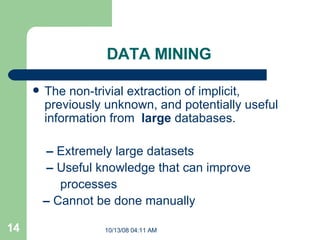 DATA MINING The non-trivial extraction of implicit, previously unknown, and potentially useful information from  large  databases. –  Extremely large datasets –  Useful knowledge that can improve processes –  Cannot be done manually 