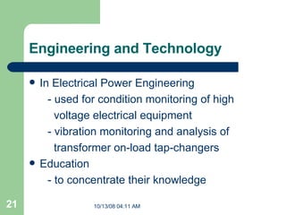 Engineering and Technology In Electrical Power Engineering  -  used for condition monitoring of high  voltage electrical equipment  -  vibration monitoring and analysis of  transformer on-load tap-changers Education - to concentrate their knowledge 