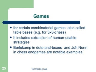 Games for certain combinatorial games, also called table bases (e.g. for 3x3-chess)  It includes  extraction of human-usable strategies Berlekamp in dots-and-boxes  and Joh Nunn in chess endgames are notable examples  
