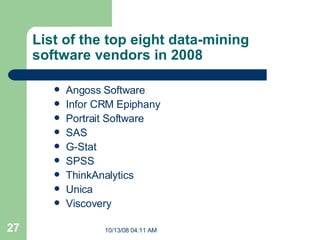 List of the top eight data-mining software vendors in 2008  Angoss Software  Infor CRM Epiphany  Portrait Software  SAS  G-Stat  SPSS  ThinkAnalytics  Unica  Viscovery  