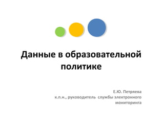 Данные в образовательной
политике
Е.Ю. Петряева
к.п.н., руководитель службы электронного
мониторинга
 