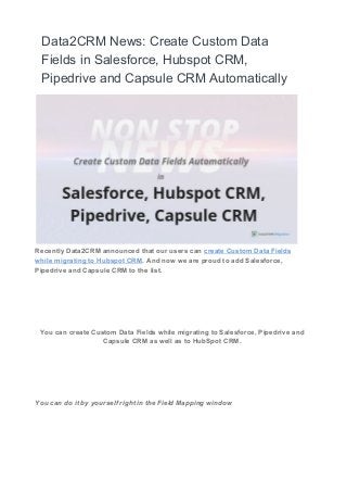 Data2CRM News: Create Custom Data
Fields in Salesforce, Hubspot CRM,
Pipedrive and Capsule CRM Automatically
Recently Data2CRM announced that our users can ​​create Custom Data Fields
while migrating to Hubspot CRM​​. And now we are proud to add Salesforce,
Pipedrive and Capsule CRM to the list.
You can create Custom Data Fields while migrating to Salesforce, Pipedrive and
Capsule CRM as well as to HubSpot CRM.
You can do it by yourself right in the Field Mapping window
 