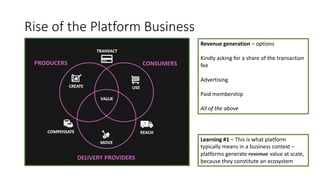 Rise of the Platform Business
Revenue generation – options
Kindly asking for a share of the transaction
fee
Advertising
Paid membership
All of the above
Learning #1 – This is what platform
typically means in a business context –
platforms generate revenue value at scale,
because they constitute an ecosystem
 