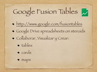 Google Fusion Tables
http://www.google.com/fusiontables
Google Drive spreadsheets on steroids
Collaborar, Visualizar y Crear:
tables
cards
maps
 