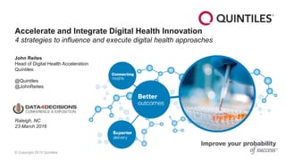 © Copyright 2015 Quintiles
Accelerate and Integrate Digital Health Innovation
4 strategies to influence and execute digital health approaches
John Reites
Head of Digital Health Acceleration
Quintiles
@Quintiles
@JohnReites
Raleigh, NC
23 March 2016
 