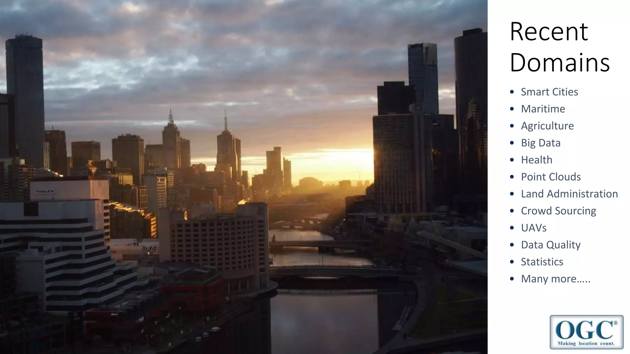 Copyright © 2018 OGC
Recent
Domains
Copyright © 2016 Open Geospatial Consortium
• Smart Cities
• Maritime
• Agriculture
• Big Data
• Health
• Point Clouds
• Land Administration
• Crowd Sourcing
• UAVs
• Data Quality
• Statistics
• Many more…..
 