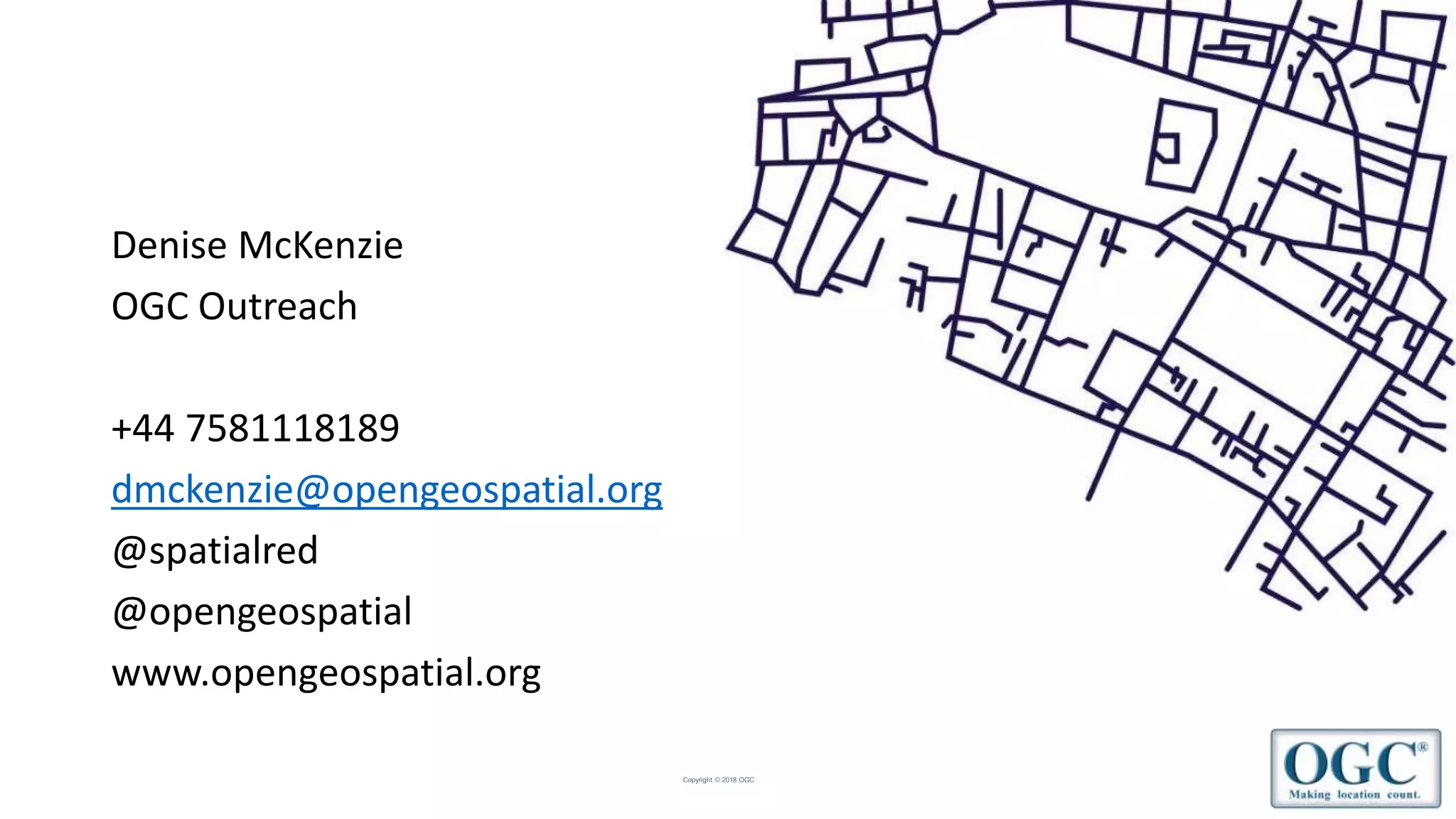 Copyright © 2018 OGC
Denise McKenzie
OGC Outreach
+44 7581118189
dmckenzie@opengeospatial.org
@spatialred
@opengeospatial
www.opengeospatial.org
 