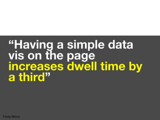 “Having a simple data
vis on the page
increases dwell time by
a third”
Trinity Mirror
 