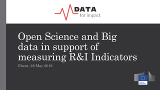 Open Science and Big
data in support of
measuring R&I Indicators
Ghent, 28 May 2019
 