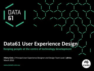 www.data61.csiro.au	
  
Data61	
  User	
  Experience	
  Design	
  
Keeping	
  people	
  at	
  the	
  centre	
  of	
  technology	
  development	
  
Hilary	
  Cinis	
  |	
  Principal	
  User	
  Experience	
  Designer	
  and	
  Design	
  Team	
  Lead	
  |	
  @Hi1z	
  
March	
  2016	
  
 