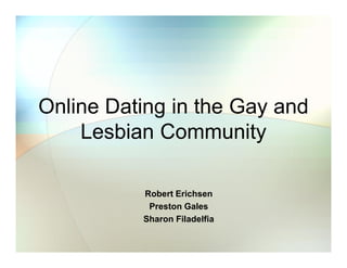 Online Dating in the Gay and
    Lesbian Community

          Robert Erichsen
           Preston Gales
          Sharon Filadelfia
 