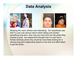 Data Analysis




Studying the users’ photos was interesting. Our hypothesis was
that if a user was serious about online d...