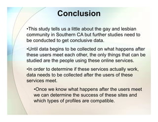 Conclusion
•This study tells us a little about the gay and lesbian
community in Southern CA but further studies need to
be...
