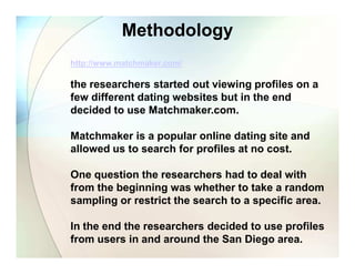 Methodology
http://www.matchmaker.com/

the researchers started out viewing profiles on a
few different dating websites bu...