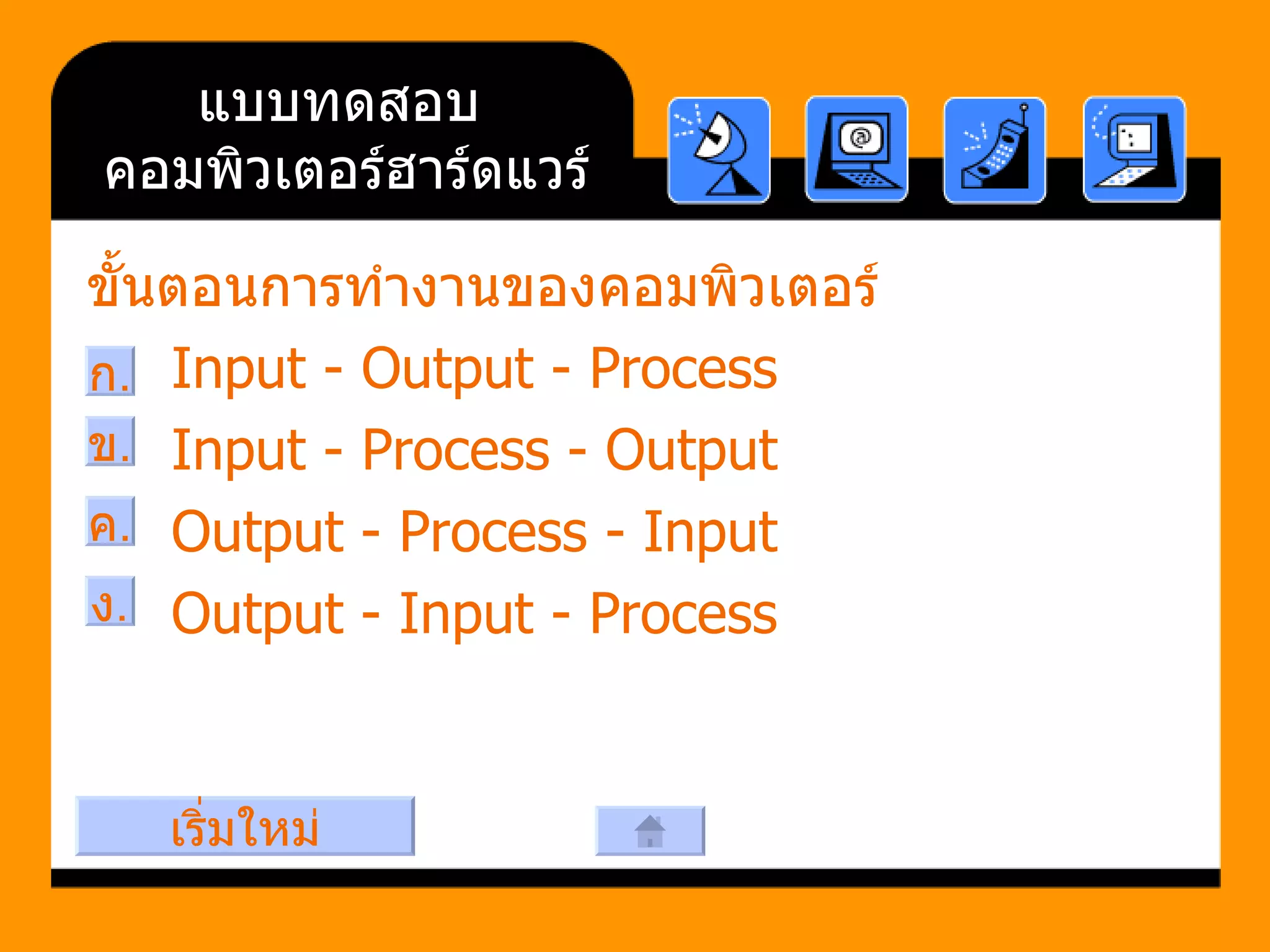 แบบทดสอบคอมพิวเตอร์ฮาร์ดแวร์   ขั้นตอนการทำงานของคอมพิวเตอร์    Input - Output - Process      Input - Process - Output      Output - Process - Input     Output - Input - Process ก . ข . ง . ค . เริ่มใหม่ 