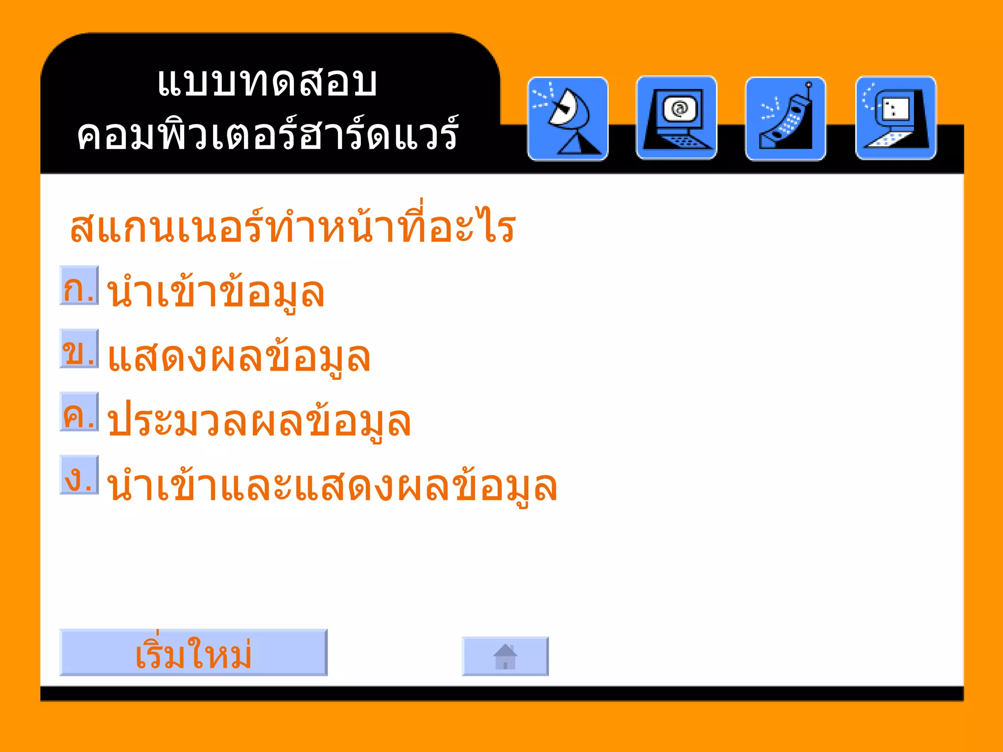 แบบทดสอบคอมพิวเตอร์ฮาร์ดแวร์ สแกนเนอร์ทำหน้าที่อะไร     นำเข้าข้อมูล     แสดงผลข้อมูล     ประมวลผลข้อมูล     นำเข้าและแสดงผลข้อมูล ข . ก . ค . ง . เริ่มใหม่ 