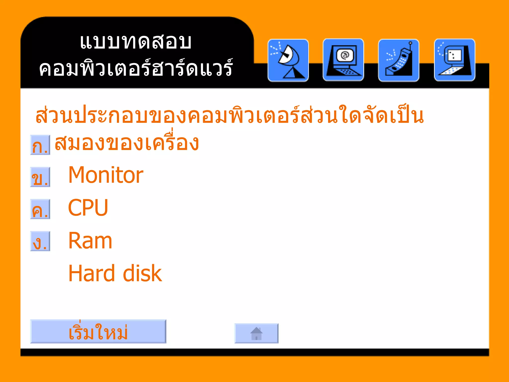 แบบทดสอบคอมพิวเตอร์ฮาร์ดแวร์ ส่วนประกอบของคอมพิวเตอร์ส่วนใดจัดเป็นสมองของเครื่อง     Monitor      CPU      Ram        Hard disk ก . ข . ค . ง . เริ่มใหม่ 