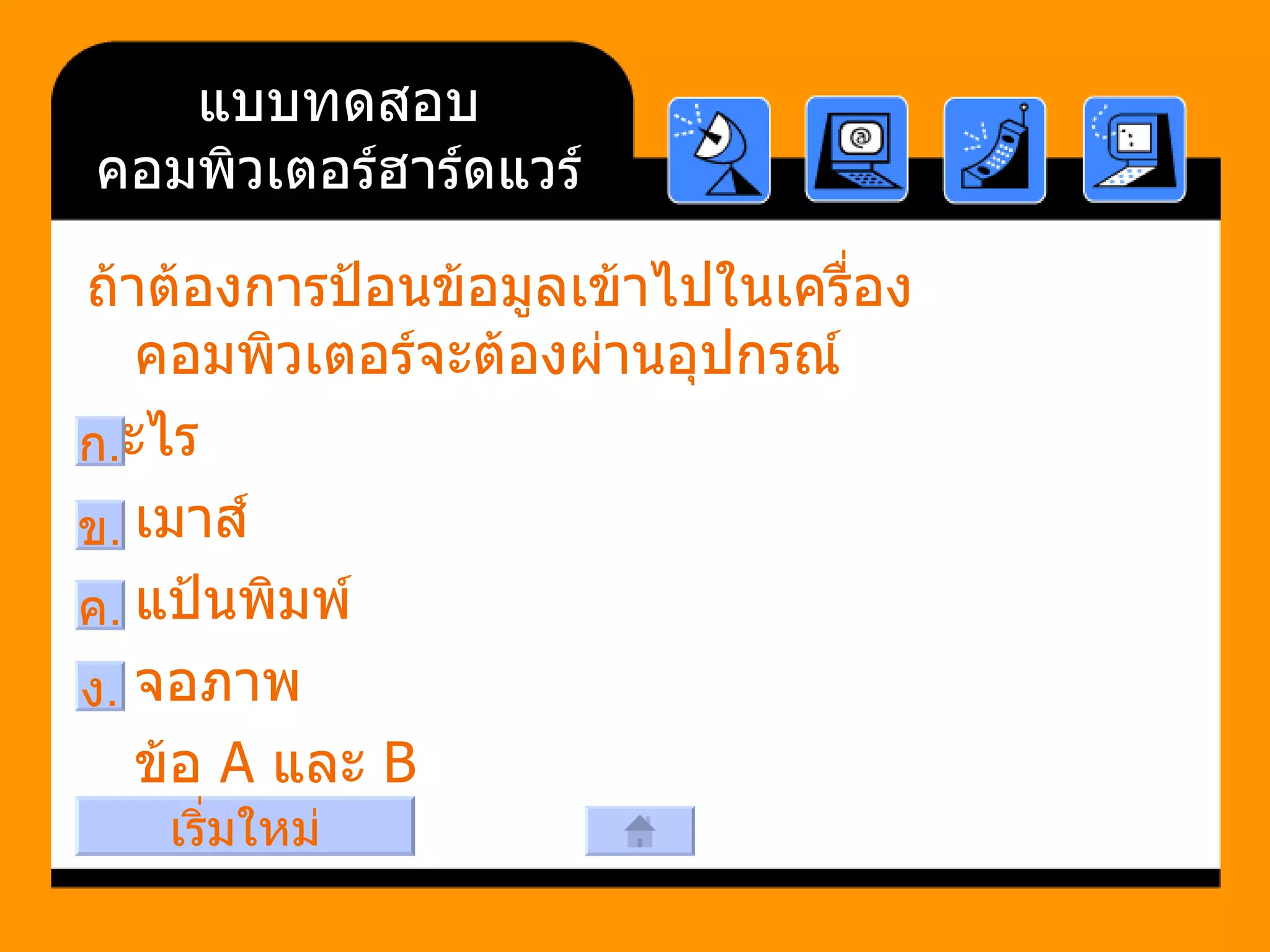แบบทดสอบคอมพิวเตอร์ฮาร์ดแวร์ ถ้าต้องการป้อนข้อมูลเข้าไปในเครื่องคอมพิวเตอร์จะต้องผ่านอุปกรณ์ อะไร    เมาส์     แป้นพิมพ์     จอภาพ     ข้อ  A  และ  B ก . ค . ง . ข . เริ่มใหม่ 