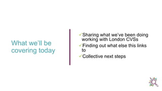 Sharing what we’ve been doing
working with London CVSs
Finding out what else this links
to
Collective next steps
What we’ll be
covering today
 