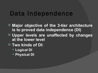 Data Independence Major objective of the 3-tier architecture is to proved data independence (DI) Upper levels are unaffected by changes at the lower level Two kinds of DI: Logical DI Physical DI 