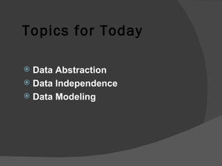 Topics for Today Data Abstraction Data Independence  Data Modeling 