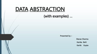 DATA ABSTRACTION
(with examples) …
Presented by :-
Manav Sharma
Kanika Behl
Kartik Gupta
 