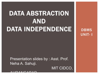 DBMS
UNIT- I
DATA ABSTRACTION
AND
DATA INDEPENDENCE
Presentation slides by : Asst. Prof.
Neha A. Sahuji.
MIT CIDCO,
AURANGABAD.
 