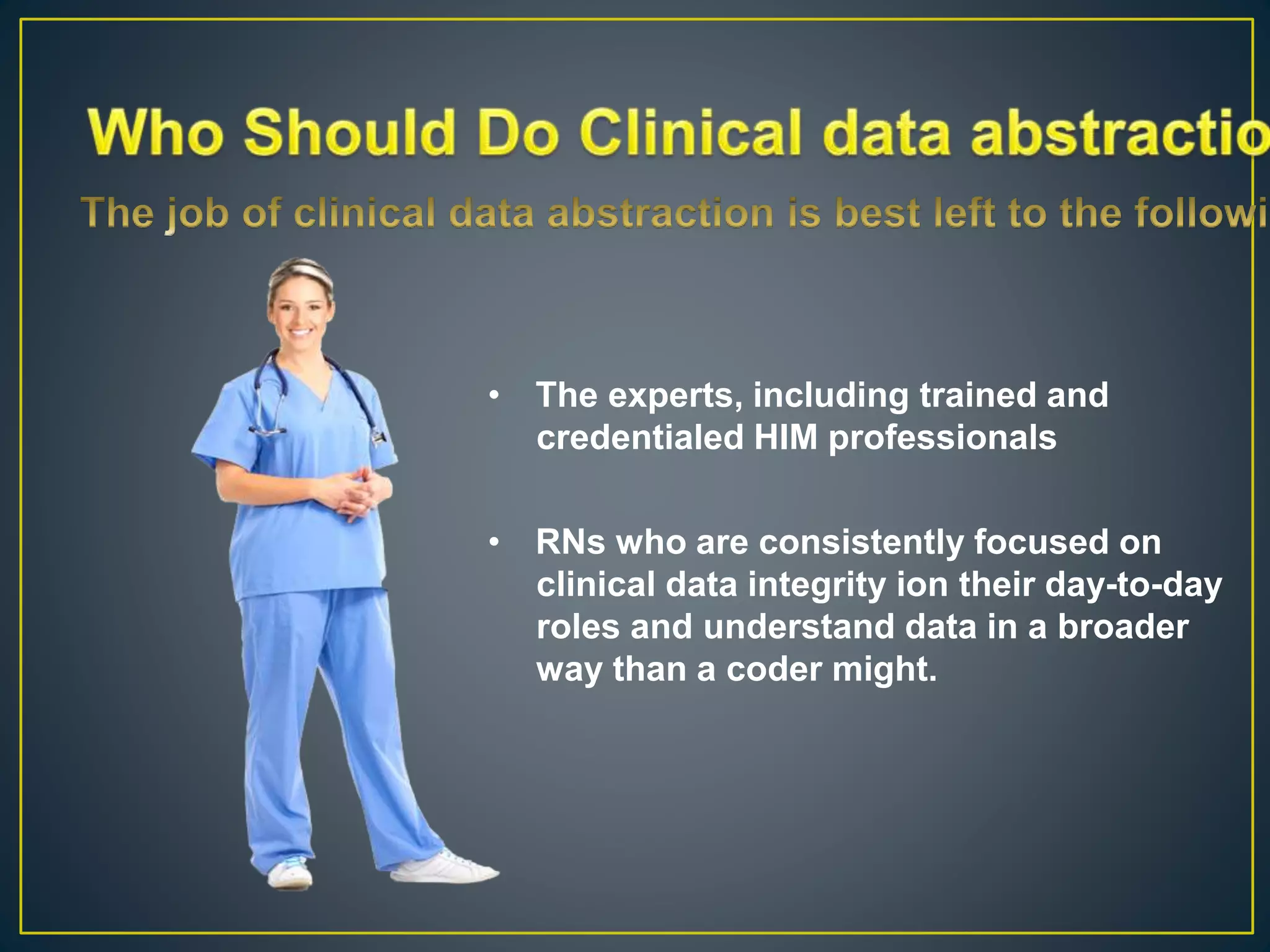 • The experts, including trained and
credentialed HIM professionals
• RNs who are consistently focused on
clinical data integrity ion their day-to-day
roles and understand data in a broader
way than a coder might.
 