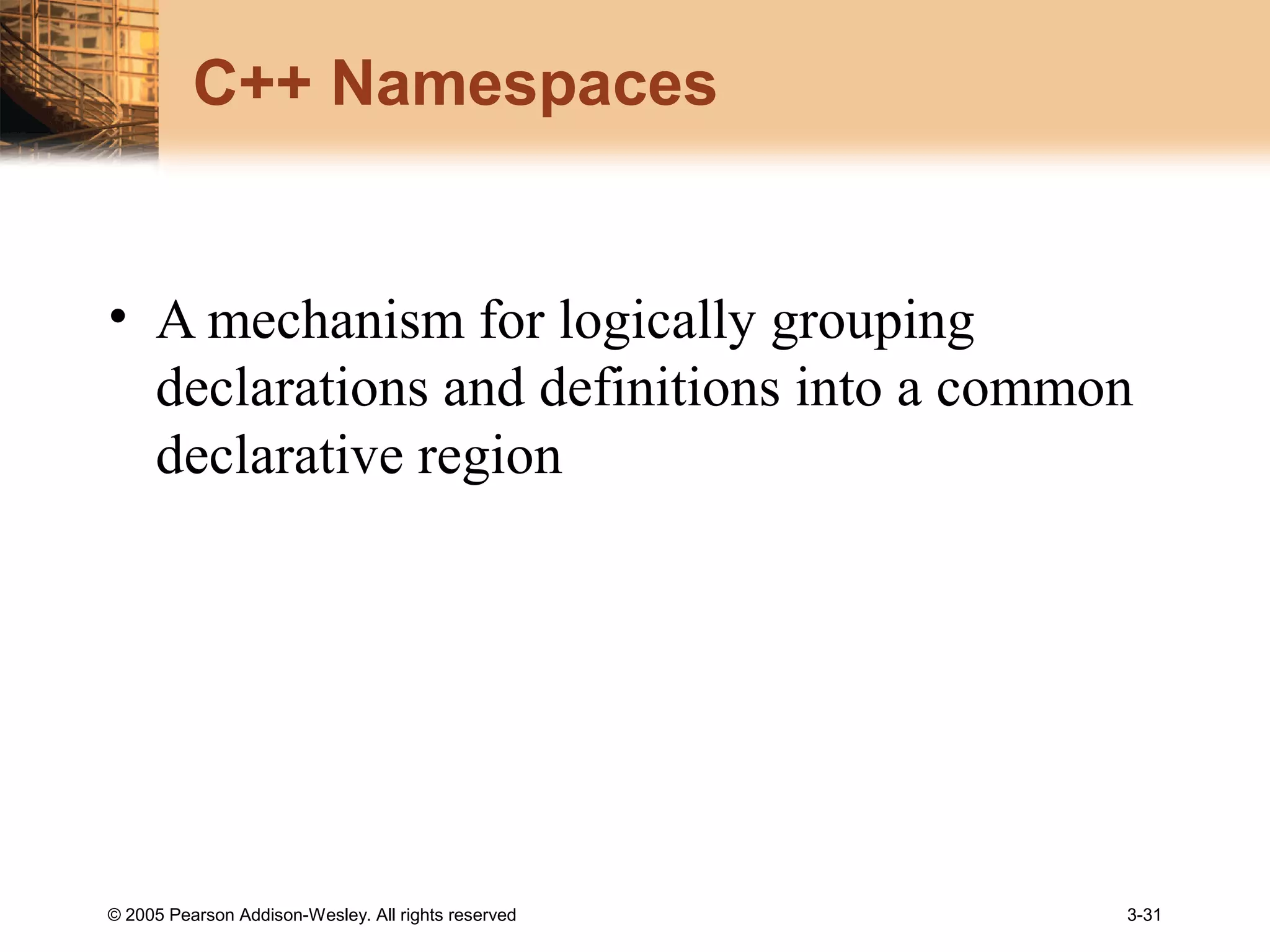© 2005 Pearson Addison-Wesley. All rights reserved 3-31
C++ Namespaces
• A mechanism for logically grouping
declarations and definitions into a common
declarative region
 