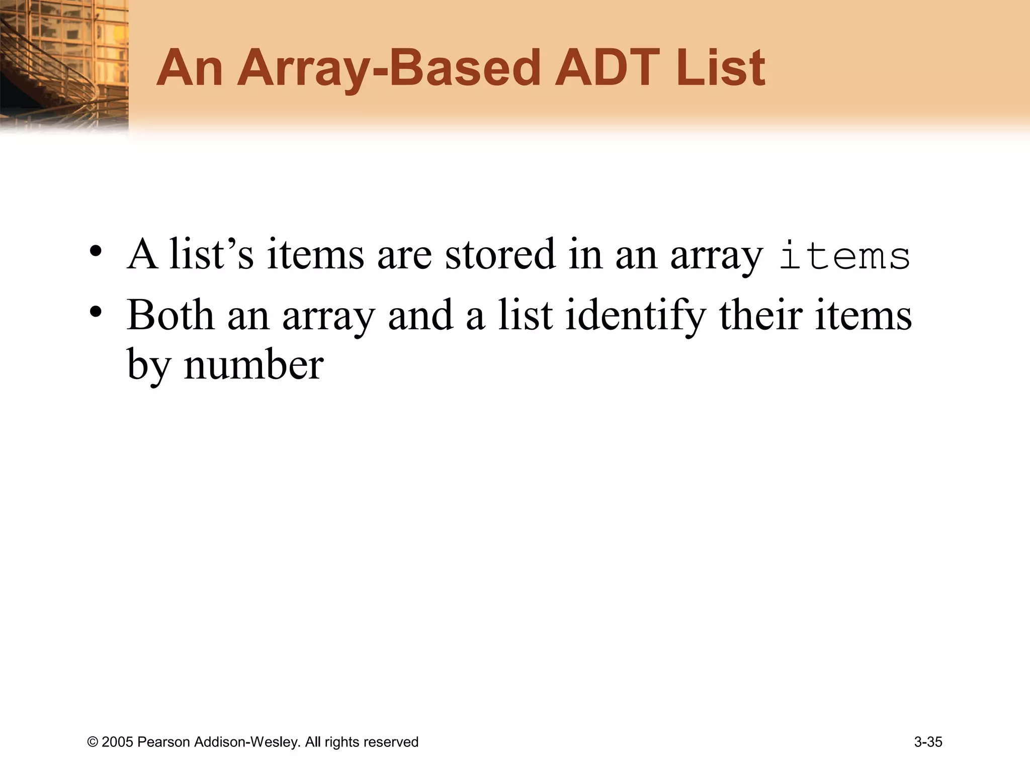 © 2005 Pearson Addison-Wesley. All rights reserved 3-35
An Array-Based ADT List
• A list’s items are stored in an array items
• Both an array and a list identify their items
by number
 