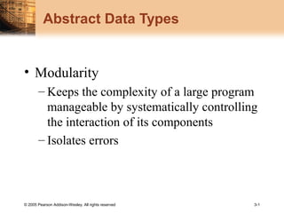 © 2005 Pearson Addison-Wesley. All rights reserved 3-1
Abstract Data Types
• Modularity
– Keeps the complexity of a large program
manageable by systematically controlling
the interaction of its components
– Isolates errors
 