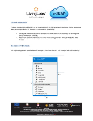 Code Generation
Domain entities dedicated code can be generated both on the server and client side. On the server side
we'll provide you with a C# oriented T4 template for generating:
an ObjectContext or DBContext derived class with all the stuff necessary for dealing with
Entity Framework contexts;
Repository pattern and IPoco classes for every entity provided through the EDMX data
model
Repository Pattern
The repository pattern is implemented through a particular contract. For example the address entity: