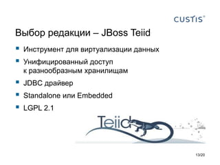 Выбор редакции – JBoss Teiid
 Инструмент для виртуализации данных
 Унифицированный доступ
к разнообразным хранилищам
 JDBC драйвер
 Standalone или Embedded
 LGPL 2.1
13/20
 