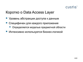 Коротко о Data Access Layer
 Уровень абстракции доступа к данным
 Специфичен для каждого приложения
 Определяется моделью предметной области
 Интенсивно используется бизнес-логикой
6/20
 