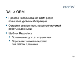 DAL ≥ ORM
 Простое использование ORM редко
повышает уровень абстракции
 Остается возможность неконтролируемой
работы с данными
 Шаблон Repository
 Ограничивает доступ к сущностям
 Определяет четкий интерфейс
для работы с данными
7/20
 