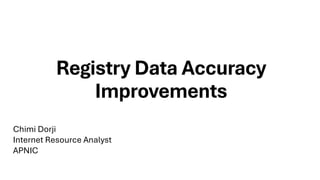 Registry Data Accuracy
Improvements
Chimi Dorji
Internet Resource Analyst
APNIC
 