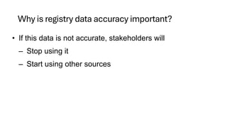 Why is registry data accuracy important?
• If this data is not accurate, stakeholders will
– Stop using it
– Start using other sources
 
