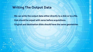 Writing The Output Data
• We can write the output data either directly to a disk or to a file.
• Disk should be wiped with zeros before acquisitions.
• Original and destination disks should have the same geometries.
 